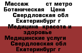 Массаж        ст.метро  Ботаническая › Цена ­ 600 - Свердловская обл., Екатеринбург г. Медицина, красота и здоровье » Медицинские услуги   . Свердловская обл.,Екатеринбург г.